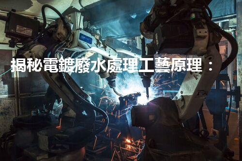 揭秘電鍍廢水處理工藝原理：行業(yè)技術(shù)新突破？